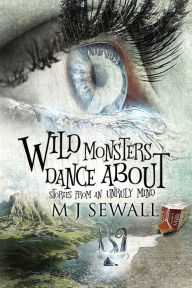 Title: Wild Monsters Dance About: Stories From An Unruly Mind, Author: M.J. Sewall