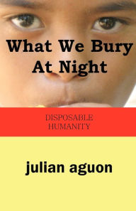 Title: What We Bury at Night: Disposable Humanity, Author: Julian Aguon