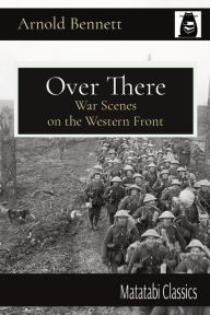 Title: Over There: War Scenes on the Western Front, Author: Arnold Bennett