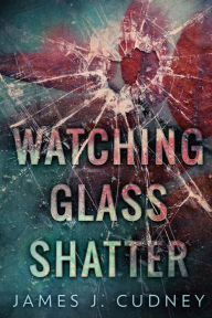 Title: Watching Glass Shatter, Author: James J Cudney