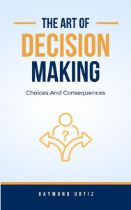 Title: Choices And Consequences: The Art Of Decision-Making, Author: Raymond Ortiz
