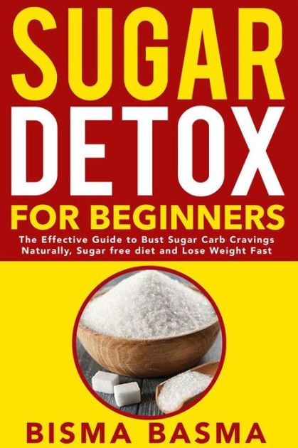 Sugar Detox for Beginners: The Effective Guide to Bust Sugar Carb ...