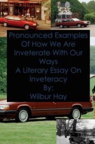 Title: Pronounced Examples Of How We Are Inveterate With Our Ways: A Literary Essay On Inveteracy, Author: Wilbur Hay