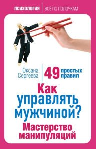 Title: Kak upravlyat muzhchinoy? Masterstvo manipulyatsiy. 49 prostyh pravil, Author: Oksana Sergeeva