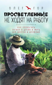 Title: Prosvetlennye ne hodyat na rabotu. Kak prevratit' rutinu v drajv i zhit' bez dolgov i illyuzij, Author: Oleg Gore