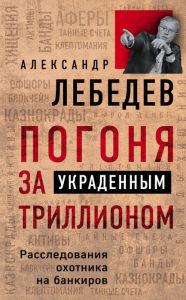 Title: Pogonya za ukradennym trillionom. Rassledovaniya ohotnika na bankirov, Author: Aleksandr Lebedev