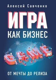 Title: Igra kak biznes. Ot mechty do reliza, Author: Aleksey Savchenko