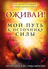 Title: Ozhivay! Moy put k istochniku sily. Uyti iz ofisa v les, chtoby nayti sebya, Author: Tatyana CHuykina