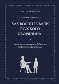 Title: Kak vospityvali russkogo dvoryanina. Opyt znamenityh semey Rossii - sovremennym roditelyam, Author: Olga Muraveva