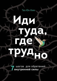 Title: Idi tuda, gde trudno. 7 shagov dlya obreteniya vnutrenney sily, Author: Tae Yun Kim