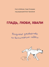 Title: Glad', lyubi, hvali. Neskuchnoe rukovodstvo po vospitaniyu sobaki, Author: Anastasia Bobkova
