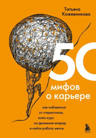 Title: 50 mifov o karere. Kak izbavitsya ot stereotipov, vzyat kurs na dvizhenie vpered i nayti rabotu mechty, Author: Tatyana Kozhevnikova