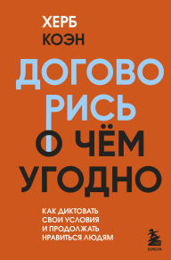 Title: Dogovoris o chem ugodno. Kak diktovat svoi usloviya i prodolzhat nravitsya lyudyam, Author: Herb Cohen