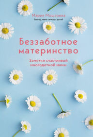 Title: Bezzabotnoe materinstvo. Zametki schastlivoy mnogodetnoy mamy, Author: Mariya Mosharova