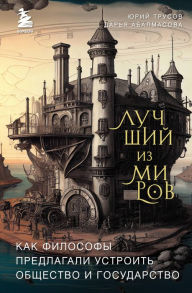Title: Luchshiy iz mirov: kak filosofy predlagali ustroit obschestvo i gosudarstvo, Author: Darya Abalmasova