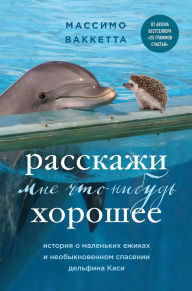 Title: Rasskazhi mne chto-nibud horoshee. Istoriya o malenkih ezhikah i neobyknovennom spasenii delfina Kasi, Author: Massimo Vacchetta