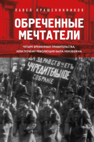 Title: Obrechennye mechtateli. CHetyre vremennyh pravitel'stva ili pochemu revolyuciya byla neizbezhna, Author: Pavel Krasheninnikov