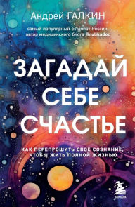 Title: Zagadaj sebe schast'e. Kak pereproshit' svoe soznanie, chtoby zhit' polnoj zhizn'yu, Author: Andrey Galkin