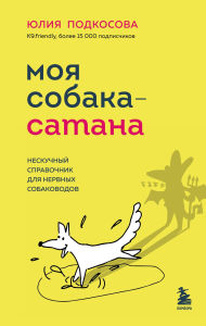 Title: Moya sobaka - satana. Neskuchnyy spravochnik dlya nervnyh sobakovodov, Author: Yuliya Podkosova