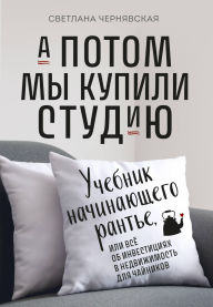 Title: A potom my kupili studiyu. Uchebnik nachinayuschego rante, ili vsyo ob investitsiyah v nedvizhimost dlya chaynikov, Author: Svetlana Chernyavskaya
