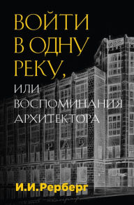 Title: Voyti v odnu reku, ili Vospominaniya arhitektora, Author: Ivan Rerberg