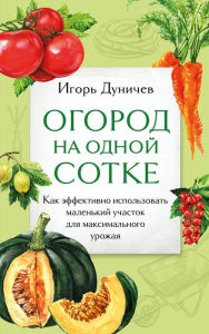 Title: Ogorod na odnoy sotke. Kak effektivno ispol'zovat' malen'kiy uchastok dlya maksimal'nogo urozhaya, Author: Igor Dunichev