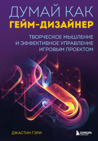 Title: Dumay kak geym-dizayner. Tvorcheskoe myshlenie i effektivnoe upravlenie igrovym proektom, Author: Justin Gary