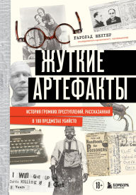 Title: Zhutkie artefakty. Istoriya gromkih prestupleniy, rasskazannaya v 100 predmetah ubiystv, Author: Harold Schechter