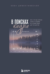 Title: V poiskah kadra. Vse, chto vy hoteli znat o semke v puteshestvii shag za shagom, Author: Ivan Dementievskiy