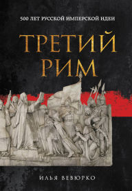 Title: Tretiy Rim: 500 let russkoy imperskoy idei, Author: Ilya Vevyurko