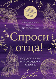 Title: Sprosi ottsa! Podrostkam i molodezhi o Boge, Author: svyaschennik Pavel Ostrovskiy