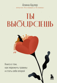 Title: Ty vybiraesh. Kniga o tom, kak perezhit travmy i stat sebe oporoy, Author: Alina Adler