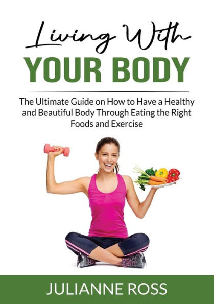 Living With Your Body: The Ultimate Guide on How to Have a Healthy and Beautiful Body Through Eating the Right Foods and Exercise