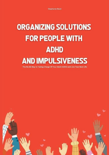 Organizing Solutions for People With ADHD And Impulsiveness: The No BS Way to Taking Charge Of Your ADHD and Live Your Best Life