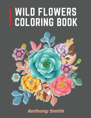 Wild Flowers Coloring Book: 34 Beautiful Wild Flowers For Adults to Relax! Creative Art Designs