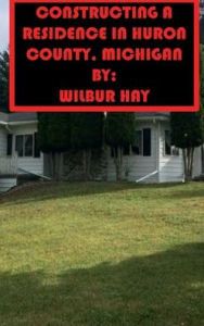 Title: CONSTRUCTING A RESIDENCE IN HURON COUNTY, MICHIGAN, Author: Wilbur Hay