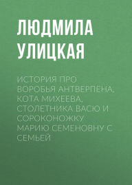 Title: Istoriya pro vorob'ya Antverpena, kota Miheeva, stoletnika Vasyu i sorokonozhku Mariyu Semyonovnu s sem'yoy, Author: Lyudmila Ulitskaya
