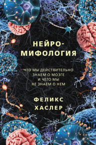 Title: Neyromifologiya. CHto my deystvitelno znaem o mozge i chego my ne znaem o nem, Author: Felix Hasler