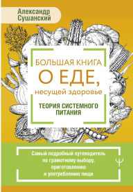 Title: Bolshaya kniga o ede, nesuschey zdorove. Teoriya sistemnogo pitaniya: Samyy podrobnyy putevoditel po gramotnomu vyboru, prigotovleniyu i upotrebleniyu pischi, Author: Alexander Sushansky