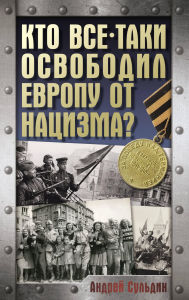 Title: Kto vse-taki osvobodil Evropu ot natsizma?, Author: Andrey Suldin