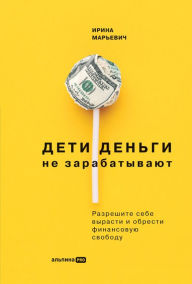 Title: Deti den'gi ne zarabatyvayut: Razreshite sebe vyrasti i obresti finansovuyu svobodu, Author: Irina Mar'evich