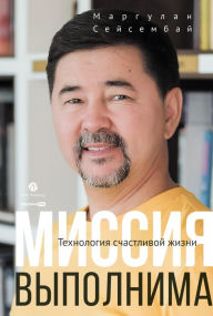 Title: Missiya vypolnima. Tekhnologiya schastlivoy zhizni, Author: Margulan Sejsembaj