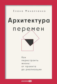 Title: Arhitektura peremen. Kak perestroit zhizn: ot proekta do realizatsii, Author: Elena Mikhalchenko