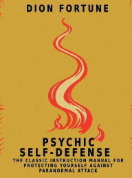 Title: Psychic Self-Defense: The Classic Instruction Manual for Protecting Yourself Against Paranormal Attack, Author: Dion Fortune