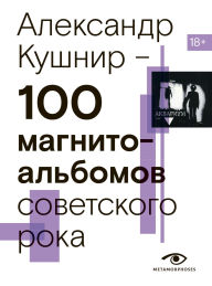 Title: 100 magnitoalbomov sovetskogo roka. Izbrannye stranitsy istorii otechestvennogo roka. 1977 - 1991. 15 let podpolnoy zvukozapisi, Author: Alexander Kushnir