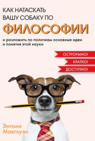 Title: How to Teach Philosophy to Your Dog: Exploring the Big Questions in Life, Author: Anthony McGowan