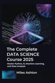 Title: The Complete Data Science Course 2025: Master Python, R, Machine Learning, and Data Analysis, Author: Miles Ashton