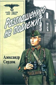 Title: Razglasheniyu ne podlezhit, Author: Aleksandr Sevastyanovich Serdyuk