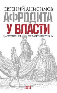 Title: Afrodita u vlasti. Carstvovanie Elizavety Petrovny, Author: Evgenij Viktorovich Anisimov