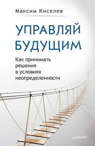 Title: Upravlyay budushchim. Kak prinimat' resheniya v usloviyah neopredelennosti, Author: M. Kiselev